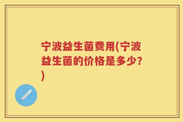 宁波益生菌费用(宁波益生菌的价格是多少？)