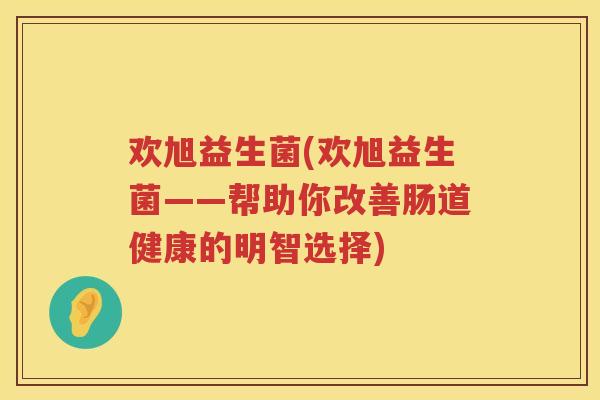 欢旭益生菌(欢旭益生菌——帮助你改善肠道健康的明智选择)