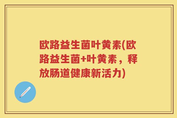 欧路益生菌叶黄素(欧路益生菌+叶黄素,释放肠道健康新活力) 欧路益生菌叶黄素(欧路益生菌+叶黄素,释放肠道健康新活力)