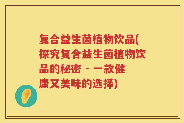 复合益生菌植物饮品(探究复合益生菌植物饮品的秘密 - 一款健康又美味的选择) 复合益生菌植物饮品(探究复合益生菌植物饮品的秘密 - 一款健康又美味的选择)