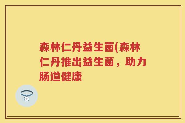 森林仁丹益生菌(森林仁丹推出益生菌,助力肠道健康 森林仁丹益生菌(森林仁丹推出益生菌,助力肠道健康