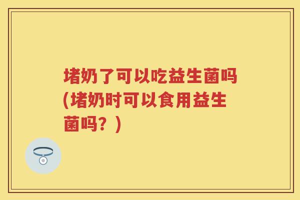 堵奶了可以吃益生菌吗(堵奶时可以食用益生菌吗?) 堵奶了可以吃益生菌吗(堵奶时可以食用益生菌吗?)