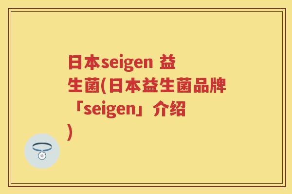 日本seigen 益生菌(日本益生菌品牌「seigen」介绍) 日本seigen 益生菌(日本益生菌品牌「seigen」介绍)