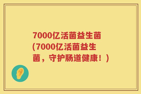 7000亿活菌益生菌(7000亿活菌益生菌,守护肠道健康!) 7000亿活菌益生菌(7000亿活菌益生菌,守护肠道健康!)