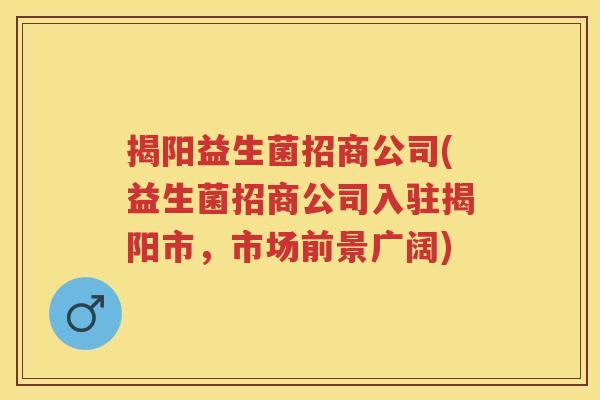 揭阳益生菌招商公司(益生菌招商公司入驻揭阳市,市场前景广阔) 揭阳益生菌招商公司(益生菌招商公司入驻揭阳市,市场前景广阔)