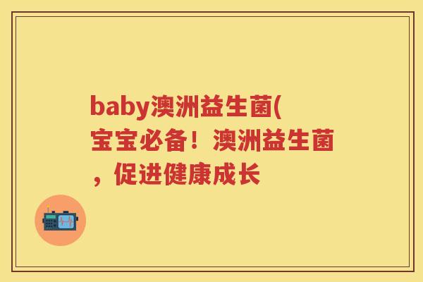 baby澳洲益生菌(宝宝必备！澳洲益生菌，促进健康成长