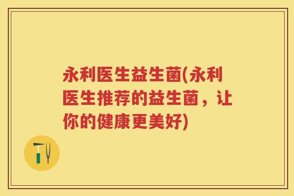 永利医生益生菌(永利医生推荐的益生菌,让你的健康更美好) 永利医生益生菌(永利医生推荐的益生菌,让你的健康更美好)