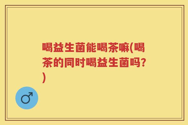 喝益生菌能喝茶嘛(喝茶的同时喝益生菌吗?) 喝益生菌能喝茶嘛(喝茶的同时喝益生菌吗?)