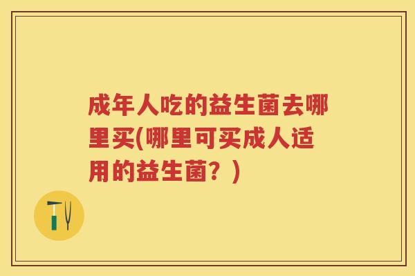 成年人吃的益生菌去哪里买(哪里可买成人适用的益生菌?) 成年人吃的益生菌去哪里买(哪里可买成人适用的益生菌?)