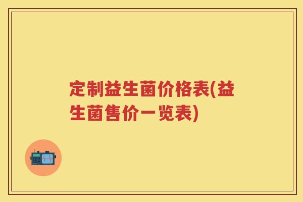 定制益生菌价格表(益生菌售价一览表) 定制益生菌价格表(益生菌售价一览表)