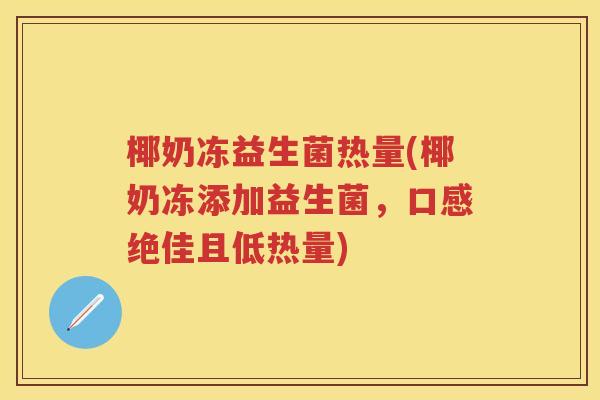 椰奶冻益生菌热量(椰奶冻添加益生菌,口感绝佳且低热量) 椰奶冻益生菌热量(椰奶冻添加益生菌,口感绝佳且低热量)