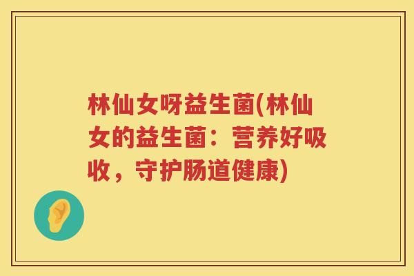 林仙女呀益生菌(林仙女的益生菌:营养好吸收,守护肠道健康) 林仙女呀益生菌(林仙女的益生菌:营养好吸收,守护肠道健康)