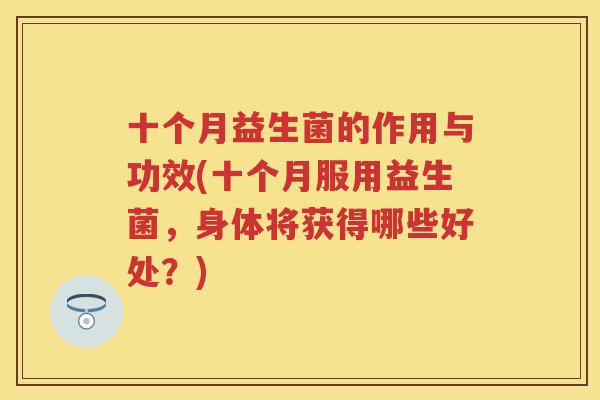 十个月益生菌的作用与功效(十个月服用益生菌，身体将获得哪些好处？)