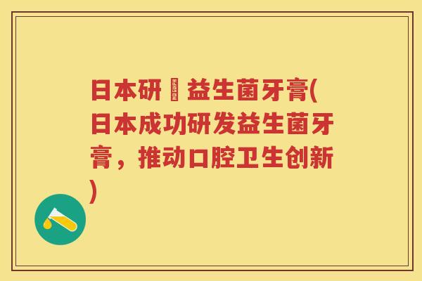 日本研発益生菌牙膏(日本成功研发益生菌牙膏,推动口腔卫生创新) 日本研発益生菌牙膏(日本成功研发益生菌牙膏,推动口腔卫生创新)