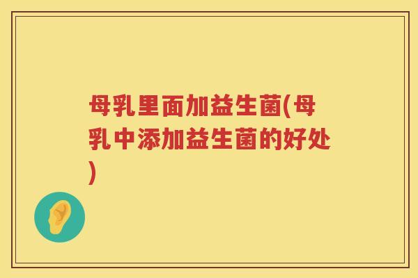 母乳里面加益生菌(母乳中添加益生菌的好处) 母乳里面加益生菌(母乳中添加益生菌的好处)