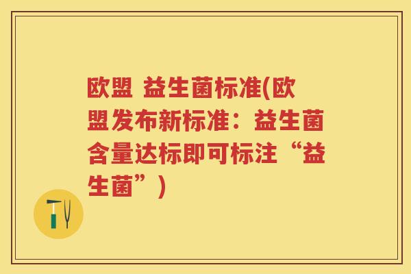 欧盟 益生菌标准(欧盟发布新标准:益生菌含量达标即可标注“益生菌”) 欧盟 益生菌标准(欧盟发布新标准:益生菌含量达标即可标注“益生菌”)