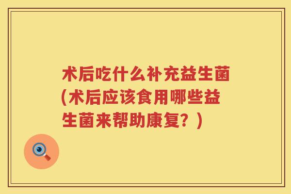 术后吃什么补充益生菌(术后应该食用哪些益生菌来帮助康复?) 术后吃什么补充益生菌(术后应该食用哪些益生菌来帮助康复?)
