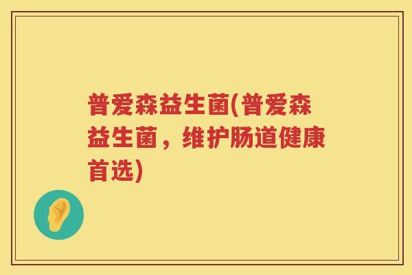 普爱森益生菌(普爱森益生菌，维护肠道健康首选)