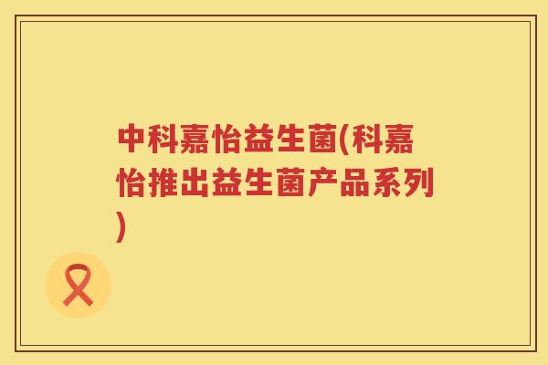 中科嘉怡益生菌(科嘉怡推出益生菌产品系列) 中科嘉怡益生菌(科嘉怡推出益生菌产品系列)