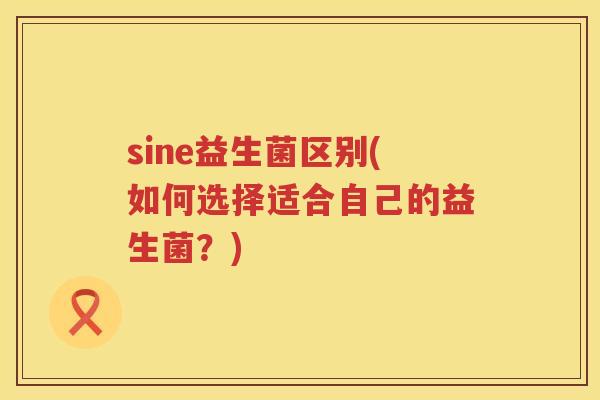 sine益生菌区别(如何选择适合自己的益生菌?) sine益生菌区别(如何选择适合自己的益生菌?)