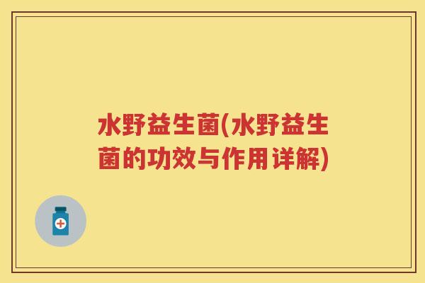 水野益生菌(水野益生菌的功效与作用详解) 水野益生菌(水野益生菌的功效与作用详解)
