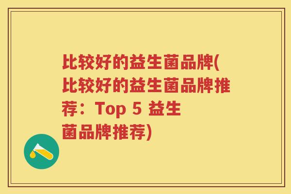 比较好的益生菌品牌(比较好的益生菌品牌推荐:Top 5 益生菌品牌推荐) 比较好的益生菌品牌(比较好的益生菌品牌推荐:Top 5 益生菌品牌推荐)