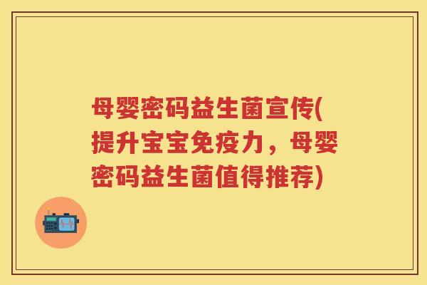 母婴密码益生菌宣传(提升宝宝力,母婴密码益生菌值得推荐) 母婴密码益生菌宣传(提升宝宝力,母婴密码益生菌值得推荐)