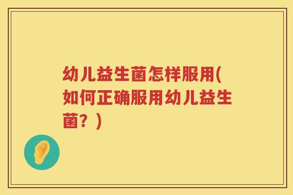 幼儿益生菌怎样服用(如何正确服用幼儿益生菌?) 幼儿益生菌怎样服用(如何正确服用幼儿益生菌?)