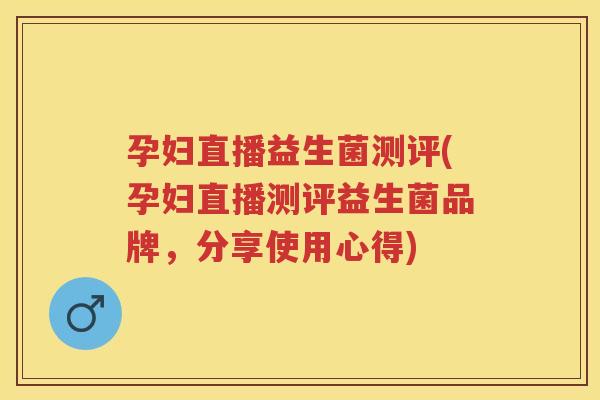 孕妇直播益生菌测评(孕妇直播测评益生菌品牌,分享使用心得) 孕妇直播益生菌测评(孕妇直播测评益生菌品牌,分享使用心得)