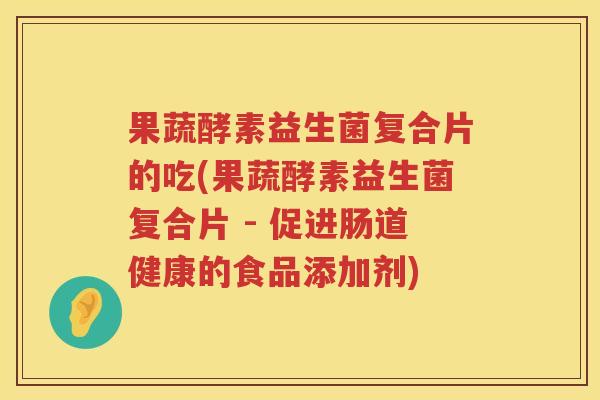 果蔬酵素益生菌复合片的吃(果蔬酵素益生菌复合片 - 促进肠道健康的食品添加剂) 果蔬酵素益生菌复合片的吃(果蔬酵素益生菌复合片 - 促进肠道健康的食品添加剂)