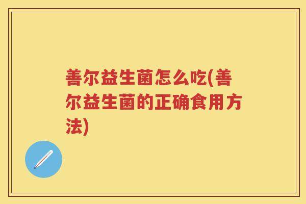 善尔益生菌怎么吃(善尔益生菌的正确食用方法)