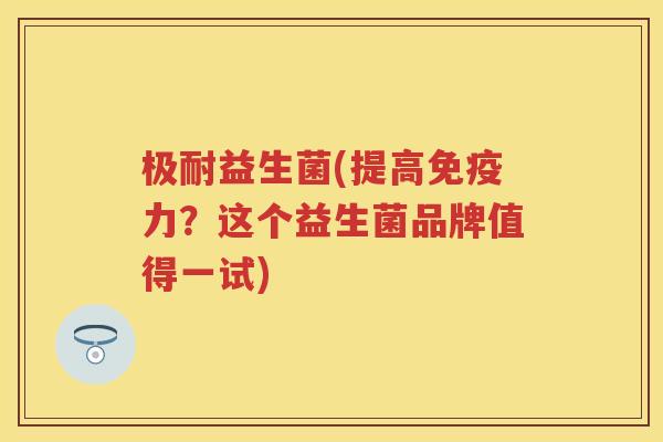 极耐益生菌(提高力?这个益生菌品牌值得一试) 极耐益生菌(提高力?这个益生菌品牌值得一试)