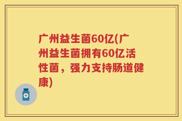 广州益生菌60亿(广州益生菌拥有60亿活性菌，强力支持肠道健康)