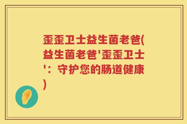 歪歪卫士益生菌老爸(益生菌老爸'歪歪卫士':守护您的肠道健康) 歪歪卫士益生菌老爸(益生菌老爸'歪歪卫士':守护您的肠道健康)