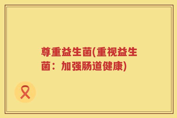 尊重益生菌(重视益生菌:加强肠道健康) 尊重益生菌(重视益生菌:加强肠道健康)