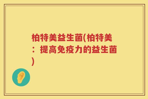 柏特美益生菌(柏特美:提高力的益生菌) 柏特美益生菌(柏特美:提高力的益生菌)