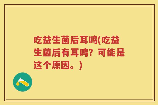 吃益生菌后耳鸣(吃益生菌后有耳鸣?可能是这个原因。) 吃益生菌后耳鸣(吃益生菌后有耳鸣?可能是这个原因。)