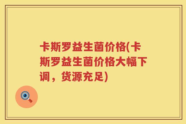 卡斯罗益生菌价格(卡斯罗益生菌价格大幅下调，货源充足)