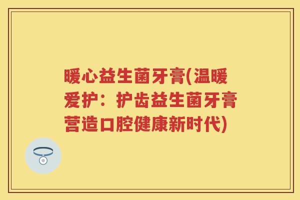 暖心益生菌牙膏(温暖爱护：护齿益生菌牙膏营造口腔健康新时代)