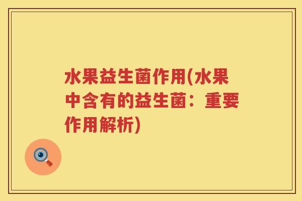 水果益生菌作用(水果中含有的益生菌:重要作用解析) 水果益生菌作用(水果中含有的益生菌:重要作用解析)