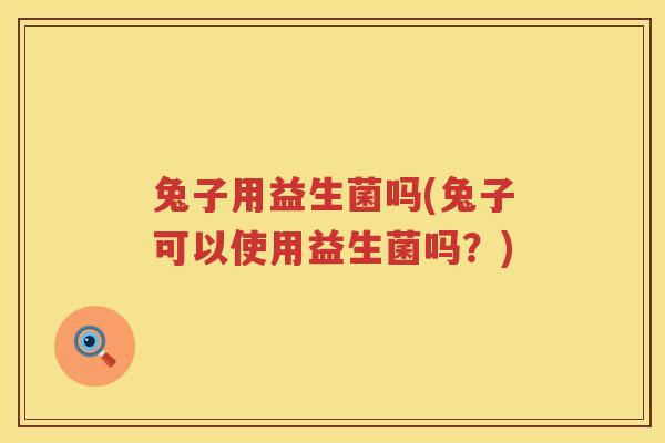 兔子用益生菌吗(兔子可以使用益生菌吗?) 兔子用益生菌吗(兔子可以使用益生菌吗?)