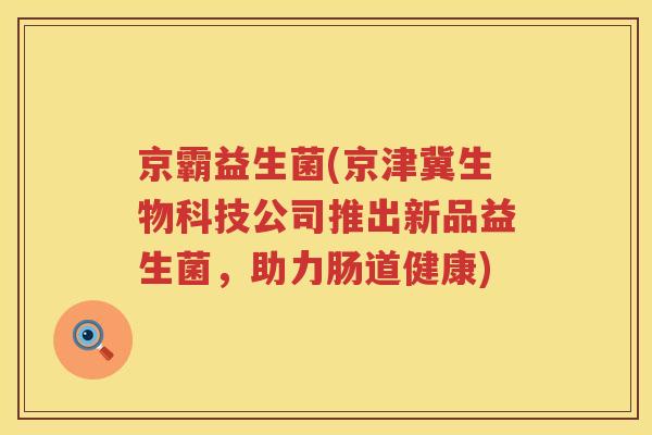 京霸益生菌(京津冀生物科技公司推出新品益生菌,助力肠道健康) 京霸益生菌(京津冀生物科技公司推出新品益生菌,助力肠道健康)