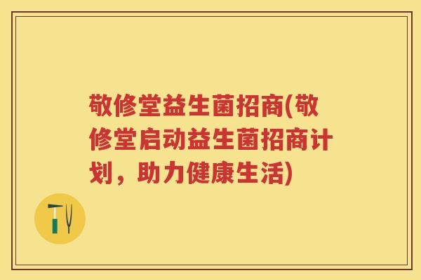 敬修堂益生菌招商(敬修堂启动益生菌招商计划,助力健康生活) 敬修堂益生菌招商(敬修堂启动益生菌招商计划,助力健康生活)