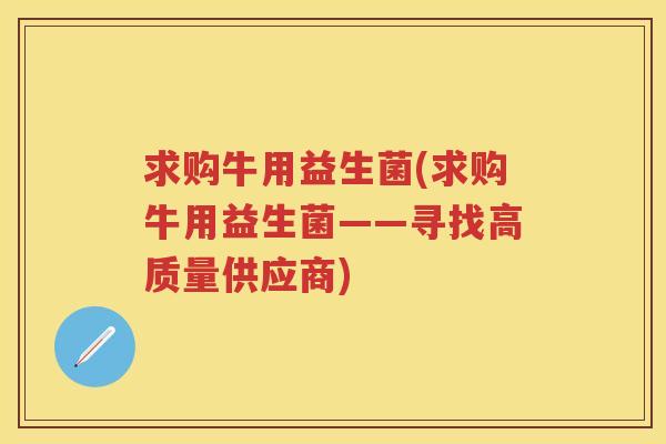求购牛用益生菌(求购牛用益生菌——寻找高质量供应商) 求购牛用益生菌(求购牛用益生菌——寻找高质量供应商)