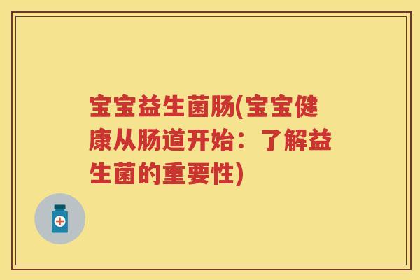宝宝益生菌肠(宝宝健康从肠道开始:了解益生菌的重要性) 宝宝益生菌肠(宝宝健康从肠道开始:了解益生菌的重要性)