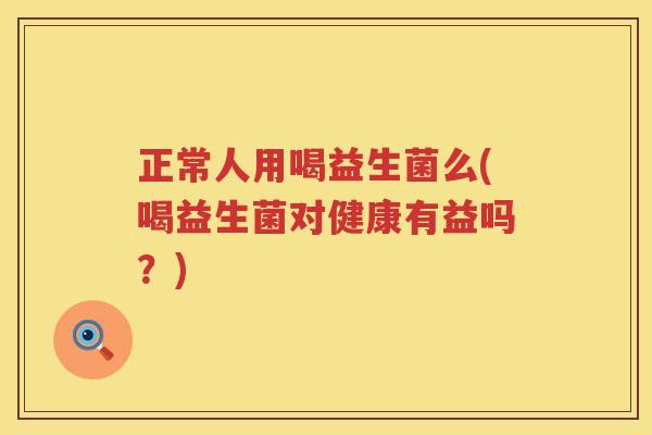正常人用喝益生菌么(喝益生菌对健康有益吗?) 正常人用喝益生菌么(喝益生菌对健康有益吗?)