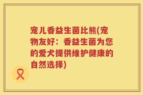 宠儿香益生菌比熊(宠物友好:香益生菌为您的爱犬提供维护健康的自然选择) 宠儿香益生菌比熊(宠物友好:香益生菌为您的爱犬提供维护健康的自然选择)