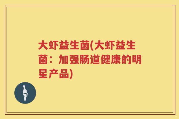 大虾益生菌(大虾益生菌:加强肠道健康的明星产品) 大虾益生菌(大虾益生菌:加强肠道健康的明星产品)