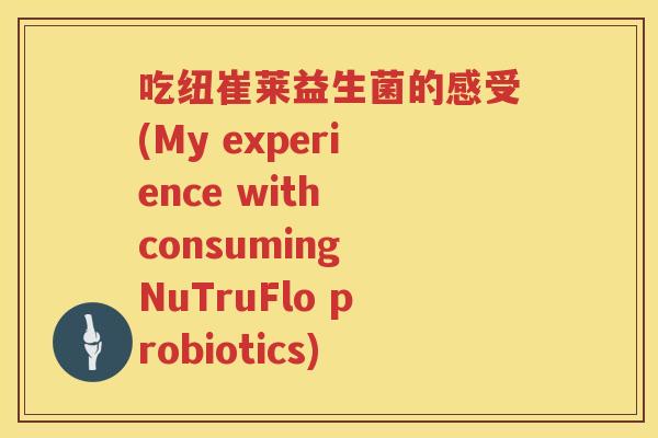 吃纽崔莱益生菌的感受(My experience with consuming NuTruFlo probiotics) 吃纽崔莱益生菌的感受(My experience with consuming NuTruFlo probiotics)