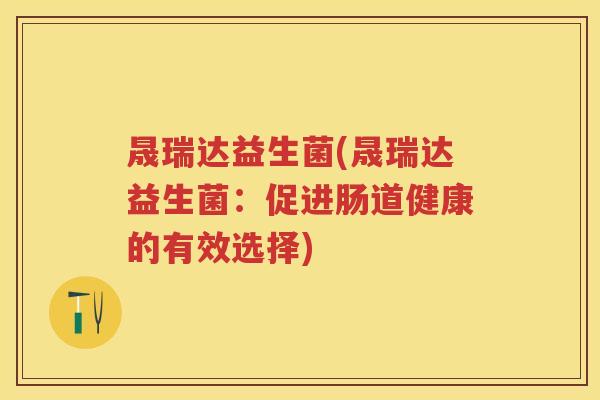 晟瑞达益生菌(晟瑞达益生菌:促进肠道健康的有效选择) 晟瑞达益生菌(晟瑞达益生菌:促进肠道健康的有效选择)